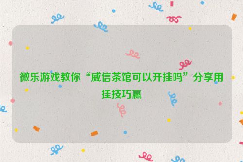 微乐游戏教你“威信茶馆可以开挂吗”分享用挂技巧赢