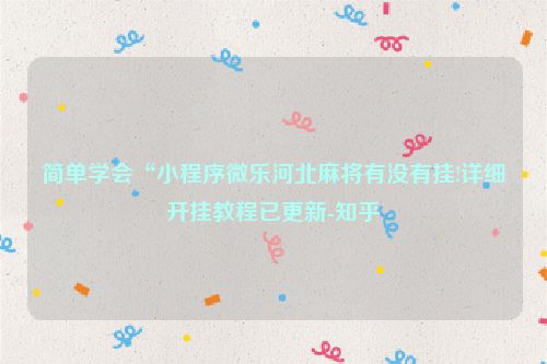 简单学会“小程序微乐河北麻将有没有挂!详细开挂教程已更新-知乎