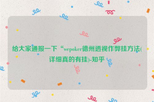 给大家通报一下“wepoker德州透视作弊挂方法(详细真的有挂)-知乎