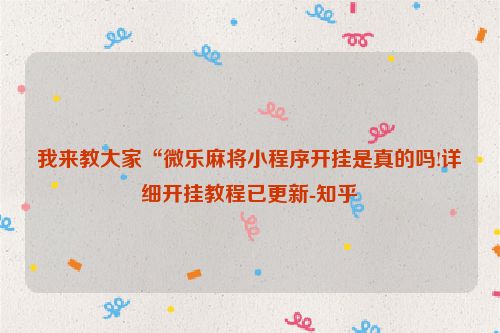 我来教大家“微乐麻将小程序开挂是真的吗!详细开挂教程已更新-知乎