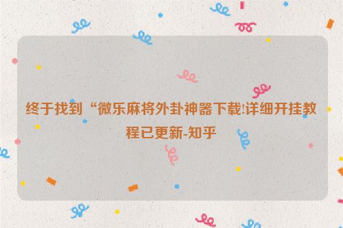 终于找到“微乐麻将外卦神器下载!详细开挂教程已更新-知乎