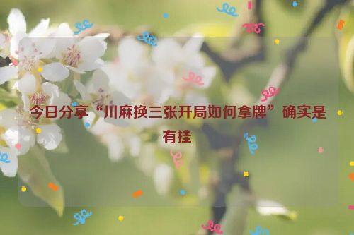 今日分享“川麻换三张开局如何拿牌”确实是有挂