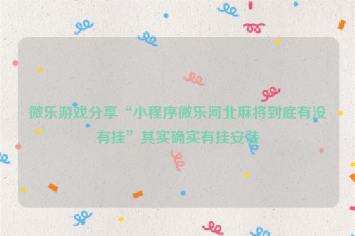 微乐游戏分享“小程序微乐河北麻将到底有没有挂”其实确实有挂安装