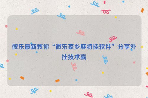 微乐最新教你“微乐家乡麻将挂软件”分享外挂技术赢