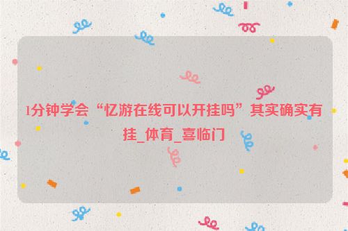 1分钟学会“忆游在线可以开挂吗”其实确实有挂_体育_喜临门