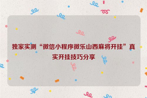 独家实测“微信小程序微乐山西麻将开挂”真实开挂技巧分享