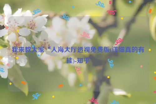 我来教大家“人海大厅透视免费版(详细真的有挂)-知乎