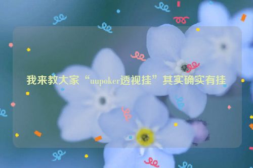 我来教大家“uupoker透视挂”其实确实有挂
