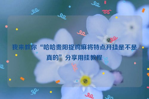 我来教你“哈哈贵阳捉鸡麻将特点开挂是不是真的”分享用挂教程