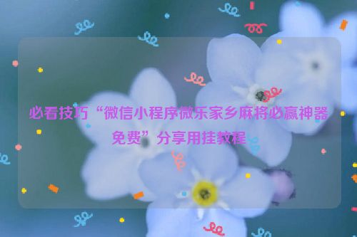 必看技巧“微信小程序微乐家乡麻将必赢神器免费”分享用挂教程