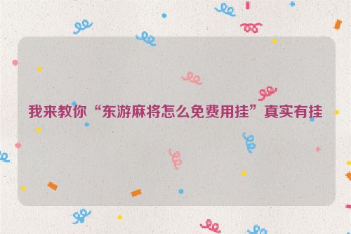 我来教你“东游麻将怎么免费用挂”真实有挂