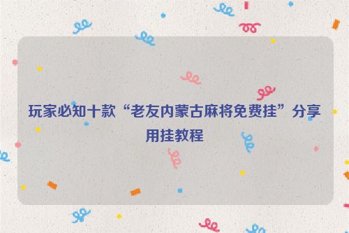 玩家必知十款“老友内蒙古麻将免费挂”分享用挂教程