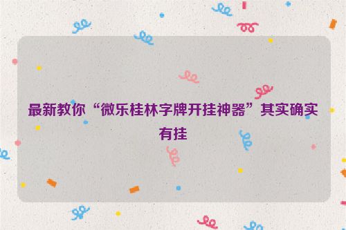 最新教你“微乐桂林字牌开挂神器”其实确实有挂