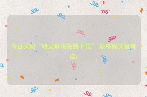 今日实测“哈灵麻将免费下载”(原来确实是有挂)