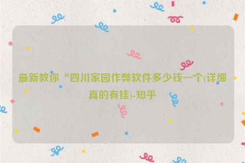 最新教你“四川家园作弊软件多少钱一个(详细真的有挂)-知乎