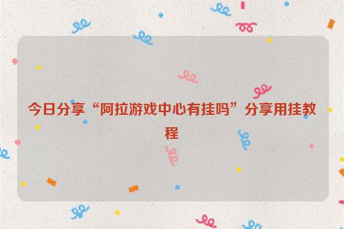 今日分享“阿拉游戏中心有挂吗”分享用挂教程