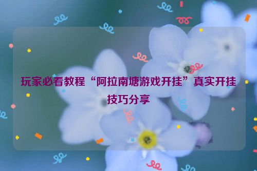 玩家必看教程“阿拉南塘游戏开挂”真实开挂技巧分享