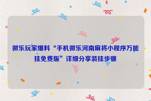 微乐玩家爆料“手机微乐河南麻将小程序万能挂免费版”详细分享装挂步骤