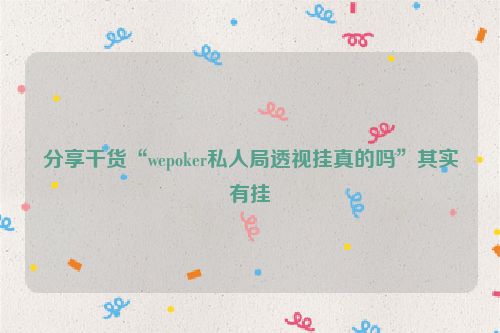 分享干货“wepoker私人局透视挂真的吗”其实有挂