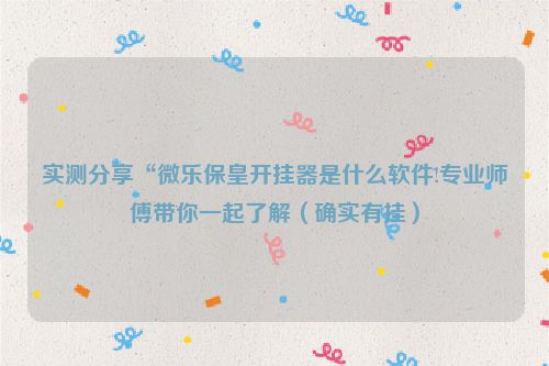 实测分享“微乐保皇开挂器是什么软件!专业师傅带你一起了解（确实有挂）