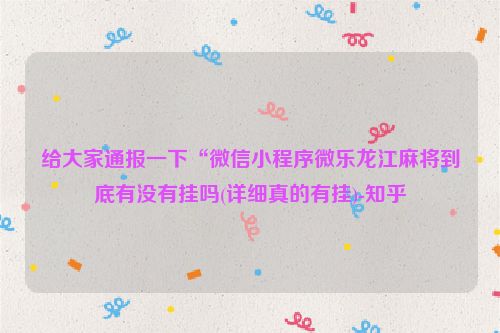 给大家通报一下“微信小程序微乐龙江麻将到底有没有挂吗(详细真的有挂)-知乎