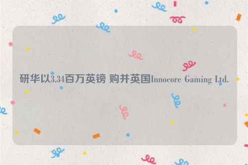 研华以3.34百万英镑 购并英国Innocore Gaming Ltd.