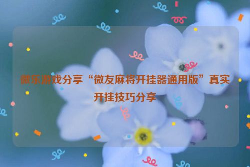 微乐游戏分享“微友麻将开挂器通用版”真实开挂技巧分享