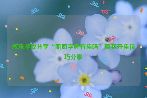 微乐游戏分享“凤凤字牌有挂吗”真实开挂技巧分享