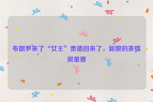 布朗罗来了“女王”贾德回来了，新娘的表情很重要