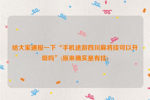 给大家通报一下“手机途游四川麻将挂可以升级吗”(原来确实是有挂)