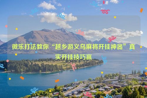 微乐打法教你“越乡游义乌麻将开挂神器”真实开挂技巧赢