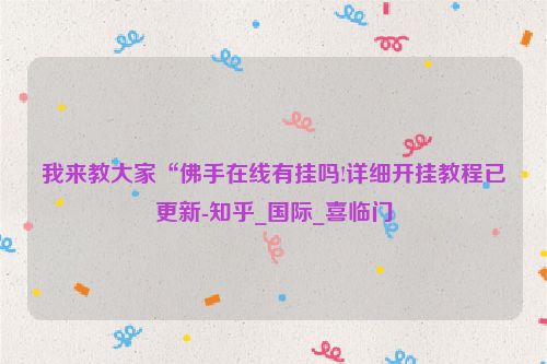 我来教大家“佛手在线有挂吗!详细开挂教程已更新-知乎_国际_喜临门