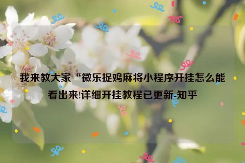 我来教大家“微乐捉鸡麻将小程序开挂怎么能看出来!详细开挂教程已更新-知乎