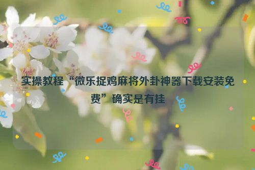 实操教程“微乐捉鸡麻将外卦神器下载安装免费”确实是有挂