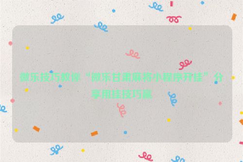 微乐技巧教你“微乐甘肃麻将小程序开挂”分享用挂技巧赢