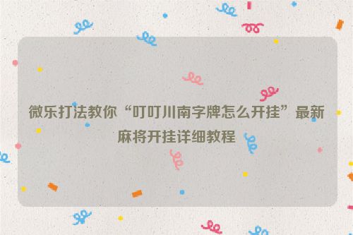 微乐打法教你“叮叮川南字牌怎么开挂”最新麻将开挂详细教程