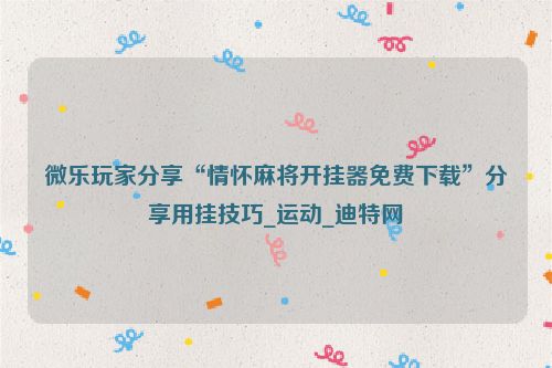 微乐玩家分享“情怀麻将开挂器免费下载”分享用挂技巧_运动_迪特网