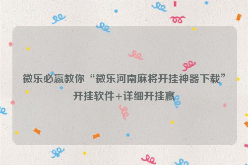 微乐必赢教你“微乐河南麻将开挂神器下载”开挂软件+详细开挂赢