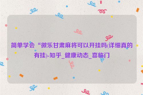 简单学会“微乐甘肃麻将可以开挂吗(详细真的有挂)-知乎_健康动态_喜临门
