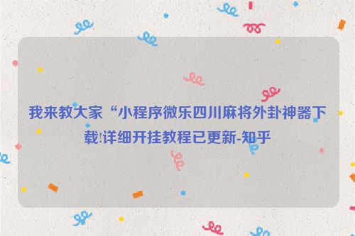 我来教大家“小程序微乐四川麻将外卦神器下载!详细开挂教程已更新-知乎
