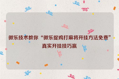 微乐技术教你“微乐捉鸡打麻将开挂方法免费”真实开挂技巧赢
