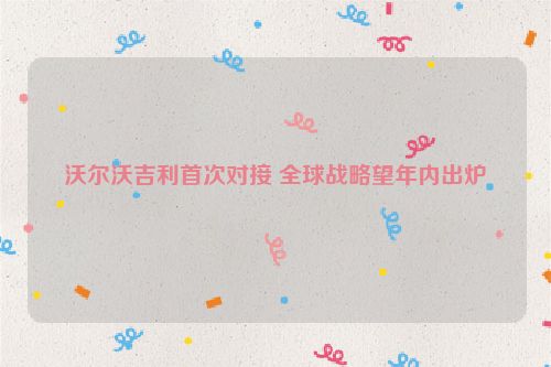沃尔沃吉利首次对接 全球战略望年内出炉