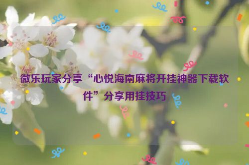 微乐玩家分享“心悦海南麻将开挂神器下载软件”分享用挂技巧