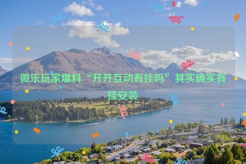 微乐玩家爆料“开开互动有挂吗”其实确实有挂安装