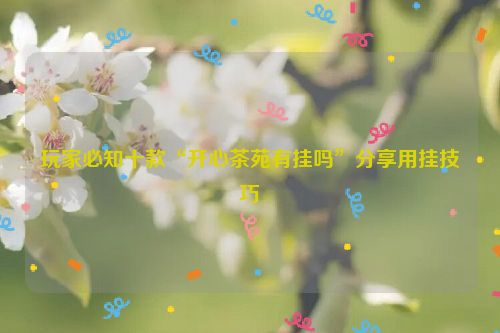玩家必知十款“开心茶苑有挂吗”分享用挂技巧