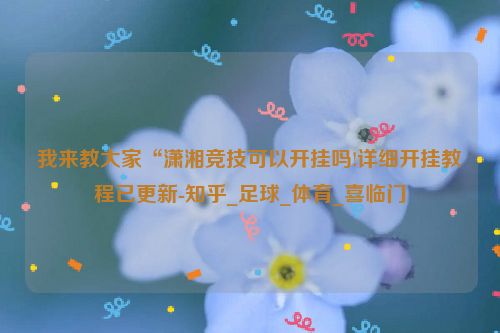我来教大家“潇湘竞技可以开挂吗!详细开挂教程已更新-知乎_足球_体育_喜临门