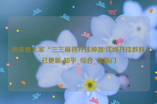 我来教大家“三三麻将开挂神器!详细开挂教程已更新-知乎_综合_喜临门