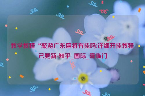 教学教程“聚游广东麻将有挂吗!详细开挂教程已更新-知乎_国际_喜临门