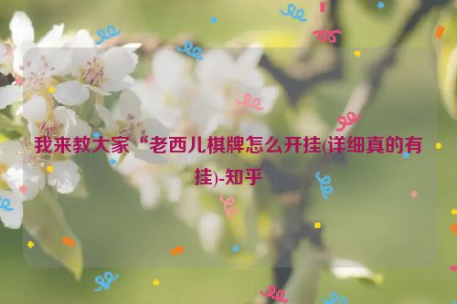 我来教大家“老西儿棋牌怎么开挂(详细真的有挂)-知乎