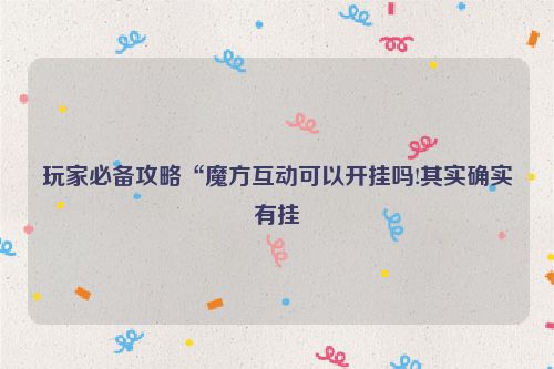 玩家必备攻略“魔方互动可以开挂吗!其实确实有挂